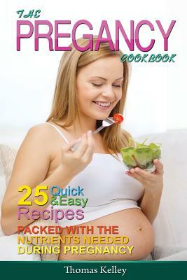 The Pregnancy Cookbook: 25 Quick & Easy Recipes packed with the Nutrients needed During Pregnancy by Thomas Kelley