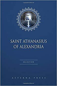 Saint Athanasius of Alexandria Selection: 4 Books by Athanasius of Alexandria, Aeterna Press