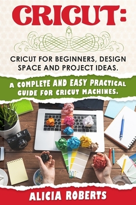 Cricut: Cricut for beginners, design space and project ideas. A complete and easy practical guide for cricut machines. by Alicia Roberts