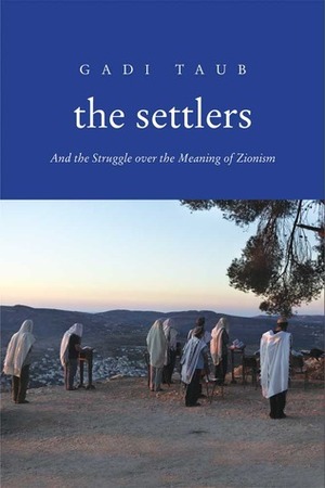 The Settlers: And the Struggle over the Meaning of Zionism by Gadi Taub