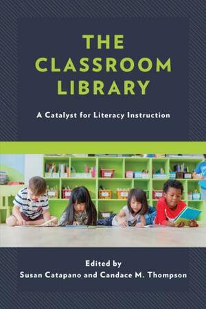 The Classroom Library: A Catalyst for Literacy Instruction by Candace M Thompson, Susan Catapano