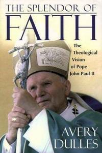 The Splendor of Faith: The Theological Vision of Pope John Paul II by Avery Dulles