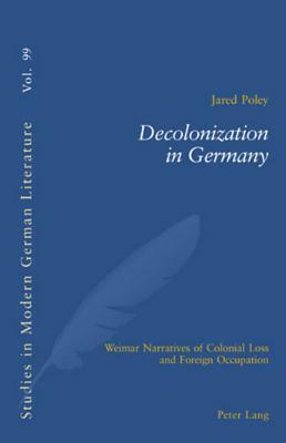 Decolonization in Germany: Weimar Narratives of Colonial Loss and Foreign Occupation by Jared Poley, Peter D. G. Brown