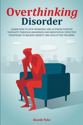 Overthinking Disorder: Learn How To Stop Worrying And Activate Positive Thoughts Through Awareness And Meditation. Effective Strategies To Re by Alexander Parker