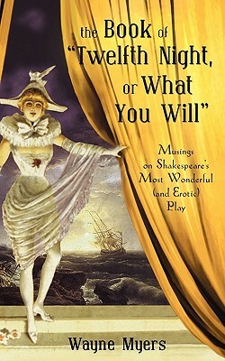 The Book of Twelfth Night, or What You Will: Musings on Shakespeare's Most Wonderful (and Erotic) Play by Wayne Myers