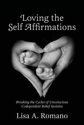 Loving The Self Affirmations: Breaking The Cycles of Codependent Unconscious Belief Systems by Lisa A. Romano