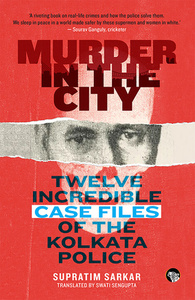 Murder in the City: Twelve Incredible Case Files of the Kolkata Police by Swati Sengupta, Supratim Sarkar