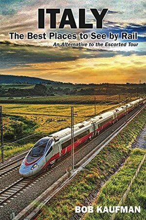 Italy The Best Places to See by Rail: An Alternative to the Escorted Tour by Bob Kaufman