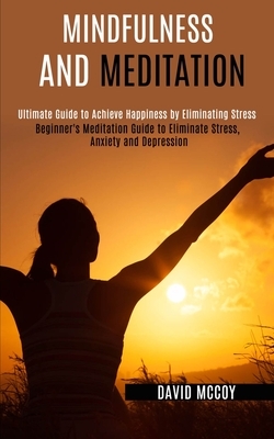 Mindfulness and Meditation: Beginner's Meditation Guide to Eliminate Stress, Anxiety and Depression (Ultimate Guide to Achieve Happiness by Elimin by David McCoy