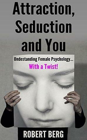 Attraction, Seduction and You: Understanding Female Psychology With a Twist by Robert Berg
