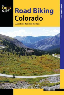 Road Biking Colorado: A Guide to the State's Best Bike Rides by Robert Hurst