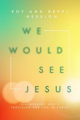 We Would See Jesus: Discovering God's Provision for You in Christ by Revel Hession, Roy Hession