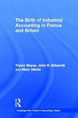 The Birth of Industrial Accounting in France and Britain by John R. Edwards, Marc Nikitin, Trevor Boyns
