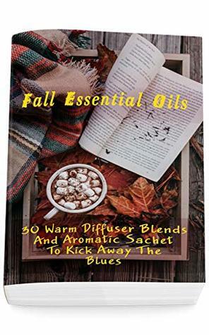 Fall Essential Oils: 30 Warm Diffuser Blends And Aromatic Sachet To Kick Away The Blues: (Young Living Essential Oils Guide, Essential Oils Book, Essential Oils For Weight Loss) by Daisy Courtenay