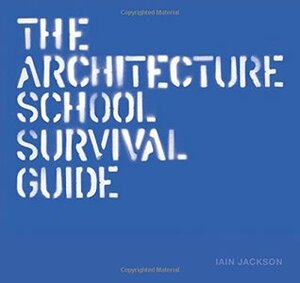 The Architecture School Survival Guide by Iain Jackson