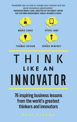 Think Like an Innovator: 76 Inspiring Business Lessons from the World's Greatest Thinkers and Innovators by Paul Sloane
