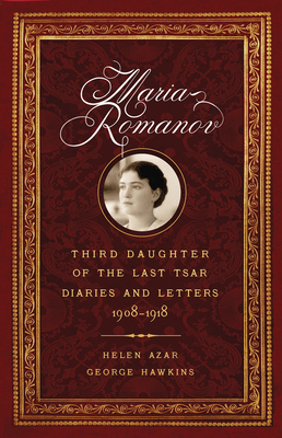 Maria Romanov: Third Daughter of the Last Tsar, Diaries and Letters, 1908-1918 by Helen Azar, George Hawkins