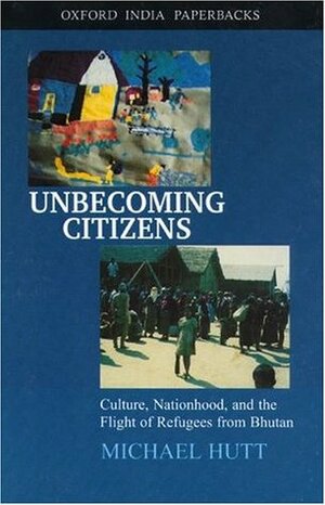 Unbecoming Citizens: Culture, Nationhood, and the Flight of Refugees from Bhutan by Michael James Hutt