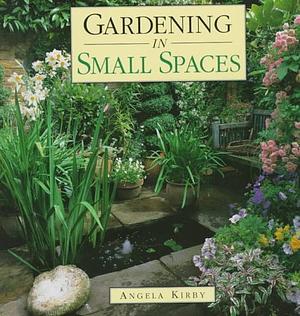 Gardening in Small Spaces by Angela Kirby
