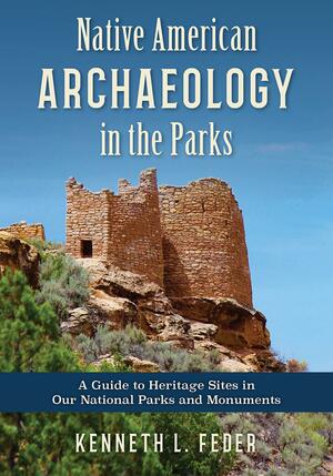 Native American Archaeology in the Parks: A Guide to Heritage Sites in Our National Parks and Monuments by Kenneth L. Feder