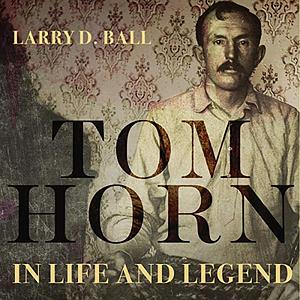 Tom Horn in Life and Legend by Larry D. Ball