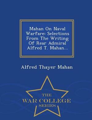 Mahan on Naval Warfare: Selections from the Writing of Rear Admiral Alfred T. Mahan... - War College Series by Alfred Thayer Mahan