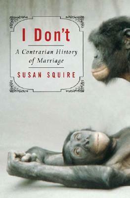 I Don't: A Contrarian History of Marriage by Susan Squire