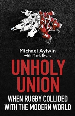 Unholy Union: When Rugby Collided with the Modern World by Mike Aylwin
