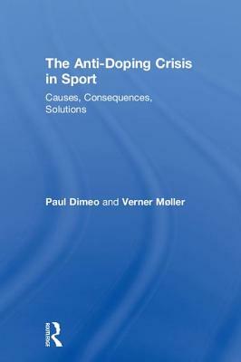 The Anti-Doping Crisis in Sport: Causes, Consequences, Solutions by Verner Møller, Paul Dimeo