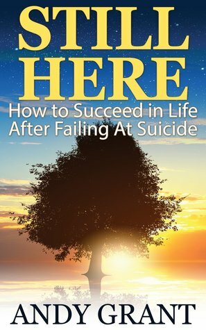 Still Here: How to Succeed in Life After Failing At Suicide by Andy Grant