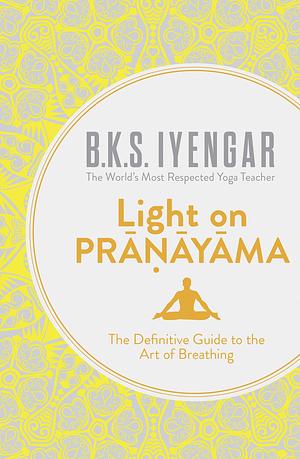 Light on Pranayama: The Definitive Guide to the Art of Breathing by B.K.S. Iyengar