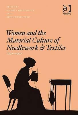 Women And The Material Culture Of Needlework And Textiles, 1750 1950 by Beth Fowkes Tobin, Maureen Goggin