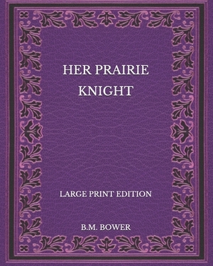 Her Prairie Knight - Large Print Edition by B. M. Bower