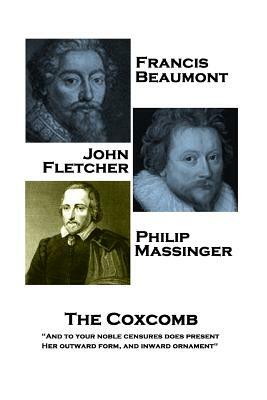Francis Beaumont, JohnFletcher & Philip Massinger - The Coxcomb: And to your noble censures does present, Her outward form, and inward ornament by John Fletcher, Francis Beaumont, Philip Massinger