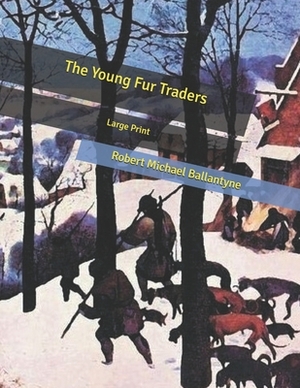 The Young Fur Traders: Large Print by Robert Michael Ballantyne