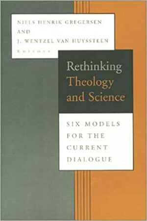 Rethinking Theology And Science: Six Models For The Current Dialogue by Niels Henrik Gregersen