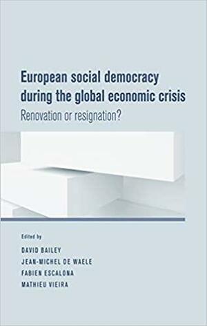 European Social Democracy During the Global Economic Crisis: Renovation or Resignation? by Fabien Escalona, David Bailey, Jean-Michel De Waele, Mathieu Vieira