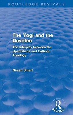 The Yogi and the Devotee (Routledge Revivals): The Interplay Between the Upanishads and Catholic Theology by Ninian Smart