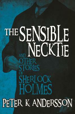 The Sensible Necktie and other stories of Sherlock Holmes by Peter K. Andersson