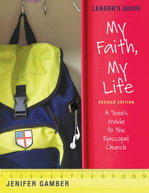 My Faith, My Life, Leader's Guide Revised Edition: A Teen's Guide to the Episcopal Church by Jenifer Gamber