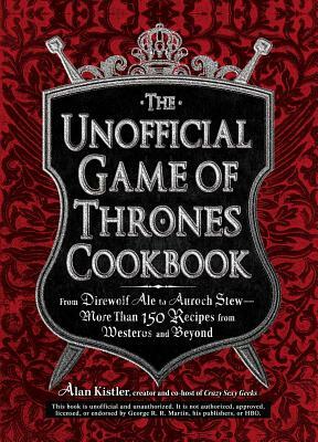 The Unofficial Game of Thrones Cookbook: From Direwolf Ale to Auroch Stew - More Than 150 Recipes from Westeros and Beyond by Alan Kistler