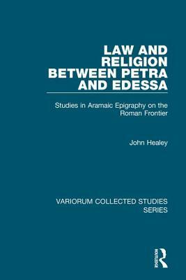 Law and Religion Between Petra and Edessa: Studies in Aramaic Epigraphy on the Roman Frontier by John Healey