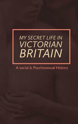 My Secret Life in Victorian Britain: A Social & Psychosexual History by Henry Spencer Ashbee, Mark Guy Valerius Tyson