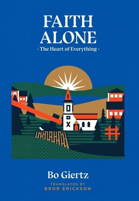 Faith Alone: The Heart of Everything by Bror Erickson, Bo Giertz