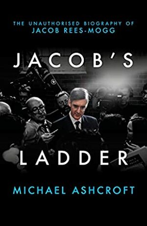 Jacob's Ladder: The Unauthorised Biography of Jacob Rees-Mogg by Michael Ashcroft