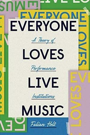 Everyone Loves Live Music: A Theory of Performance Institutions by Fabian Holt