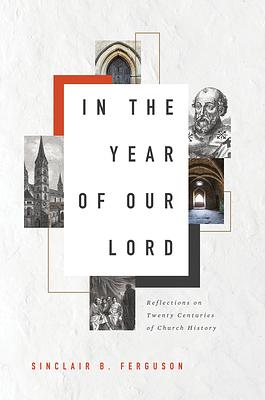 In the Year of Our Lord: Reflections on Twenty Centuries of Church History by Sinclair B. Ferguson