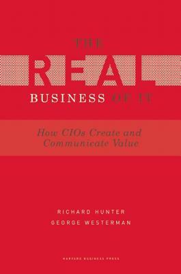 Real Business of IT: How CIOs Create and Communicate Business Value by Richard Hunter, George Westerman