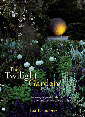 The Twilight Garden: Creating a Garden That Entrances by Day and Comes Alive at Night by Lia Leendertz