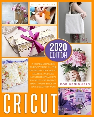 Cricut for Beginners: A Step-by-Step Guide to Discovering All the Secrets of your Cricut Machine. Includes Illustrated Practical Examples an by Ellie Miller